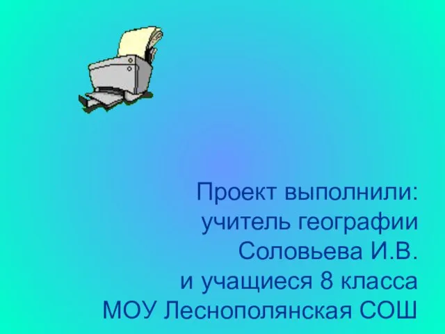 Проект выполнили: учитель географии Соловьева И.В. и учащиеся 8 класса МОУ Леснополянская СОШ