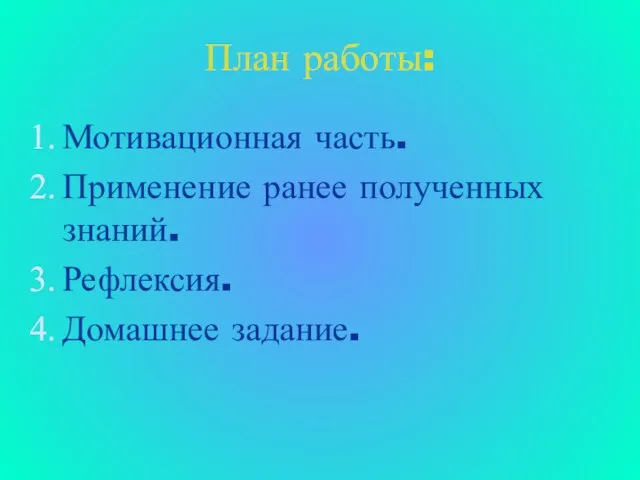 План работы: Мотивационная часть. Применение ранее полученных знаний. Рефлексия. Домашнее задание.