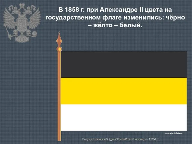 В 1858 г. при Александре II цвета на государственном флаге изменились: чёрно – жёлто – белый.