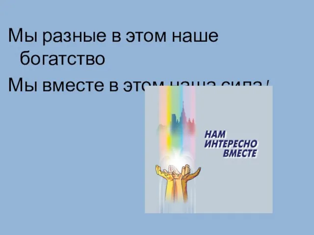 Мы разные в этом наше богатство Мы вместе в этом наша сила!