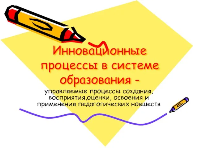 Инновационные процессы в системе образования - управляемые процессы создания, восприятия,оценки, освоения и применения педагогических новшеств