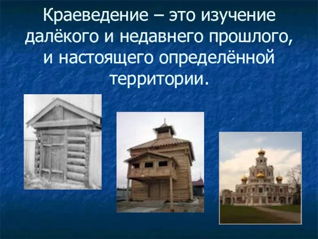 Краеведение – это изучение далёкого и недавнего прошлого, и настоящего определённой территории.