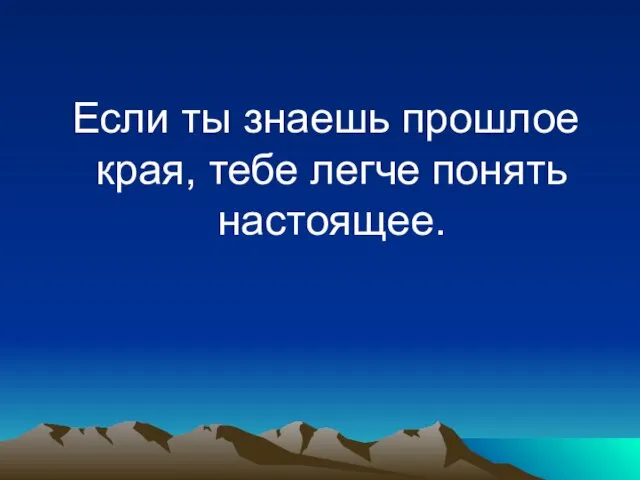 Если ты знаешь прошлое края, тебе легче понять настоящее.