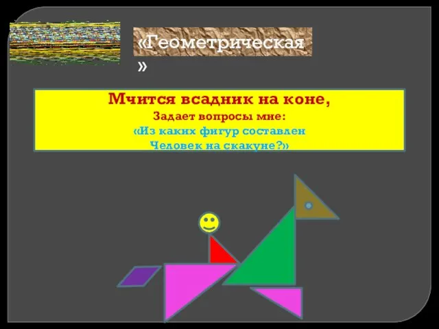 Мчится всадник на коне, Задает вопросы мне: «Из каких фигур составлен Человек на скакуне?» «Геометрическая»