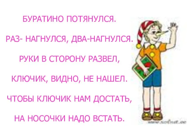 БУРАТИНО ПОТЯНУЛСЯ. РАЗ- НАГНУЛСЯ, ДВА-НАГНУЛСЯ. РУКИ В СТОРОНУ РАЗВЕЛ, КЛЮЧИК, ВИДНО, НЕ