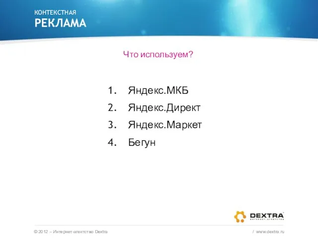 Что используем? Яндекс.МКБ Яндекс.Директ Яндекс.Маркет Бегун КОНТЕКСТНАЯ РЕКЛАМА © 2012 – Интернет-агентство Dextra / www.dextra.ru