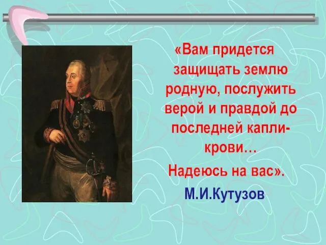 «Вам придется защищать землю родную, послужить верой и правдой до последней капли-крови… Надеюсь на вас». М.И.Кутузов