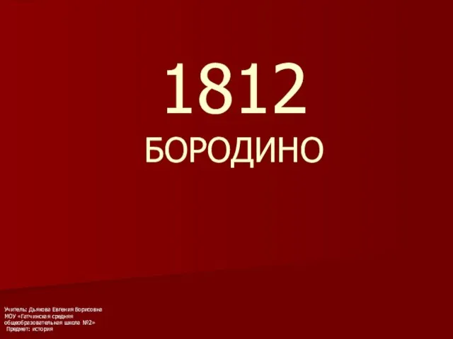 1812 БОРОДИНО Учитель: Дьякова Евгения Борисовна МОУ «Гатчинская средняя общеобразовательная школа №2» Предмет: история