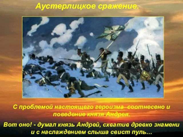 Аустерлицкое сражение. С проблемой настоящего героизма соотнесено и поведение князя Андрея. Вот