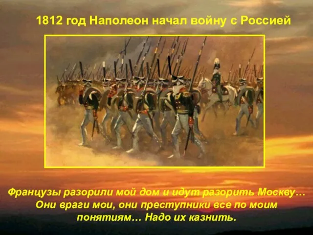 Французы разорили мой дом и идут разорить Москву… Они враги мои, они