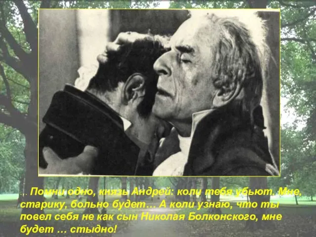 … Помни одно, князь Андрей: коли тебя убьют. Мне, старику, больно будет…