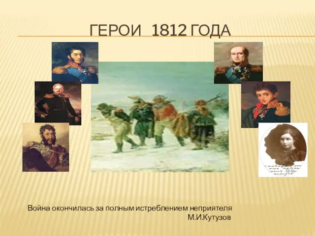 ГЕРОИ 1812 ГОДА Война окончилась за полным истреблением неприятеля М.И.Кутузов