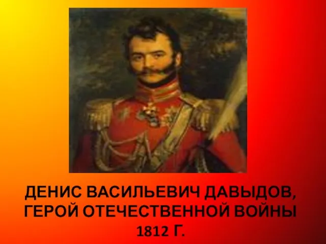 ДЕНИС ВАСИЛЬЕВИЧ ДАВЫДОВ, ГЕРОЙ ОТЕЧЕСТВЕННОЙ ВОЙНЫ 1812 Г.