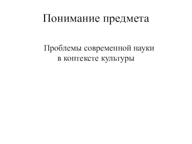 Понимание предмета Проблемы современной науки в контексте культуры