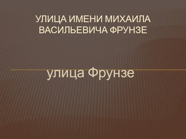 улица Фрунзе УЛИЦА ИМЕНИ МИХАИЛА ВАСИЛЬЕВИЧА ФРУНЗЕ