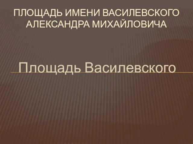 Площадь Василевского ПЛОЩАДЬ ИМЕНИ ВАСИЛЕВСКОГО АЛЕКСАНДРА МИХАЙЛОВИЧА