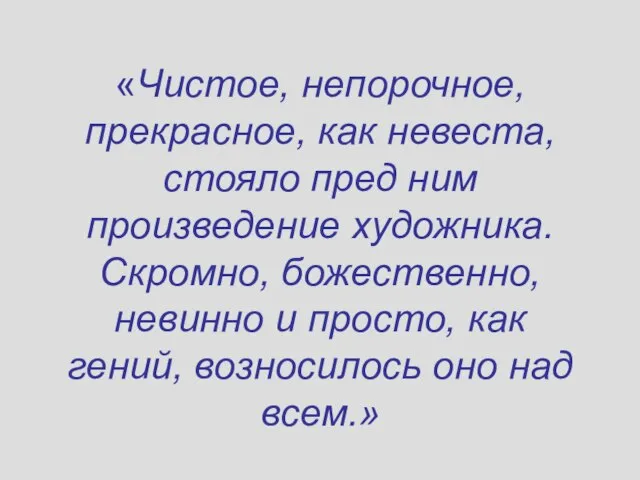 «Чистое, непорочное, прекрасное, как невеста, стояло пред ним произведение художника. Скромно, божественно,