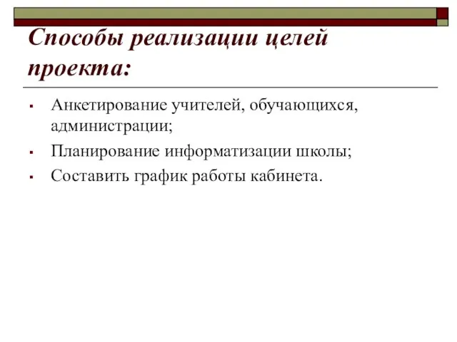 Способы реализации целей проекта: Анкетирование учителей, обучающихся, администрации; Планирование информатизации школы; Составить график работы кабинета.