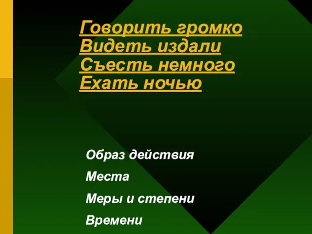 Говорить громко Видеть издали Съесть немного Ехать ночью Образ действия Места Меры и степени Времени