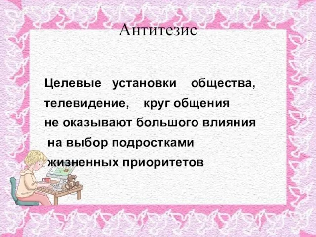 Антитезис Целевые установки общества, телевидение, круг общения не оказывают большого влияния на выбор подростками жизненных приоритетов