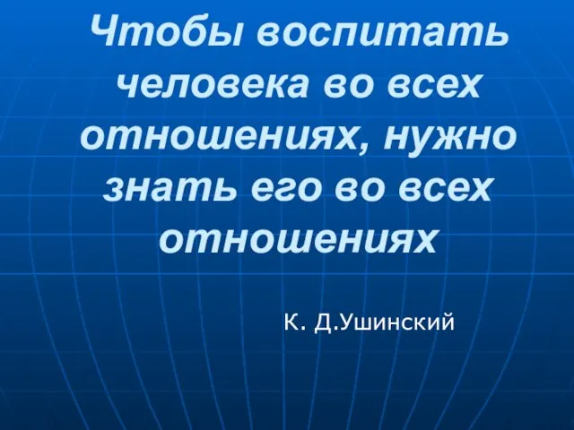 Чтобы воспитать человека во всех отношениях, нужно знать его во всех отношениях К. Д.Ушинский