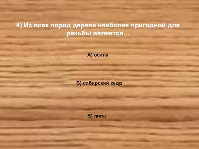 4) Из всех пород дерева наиболее пригодной для резьбы является… А) осина