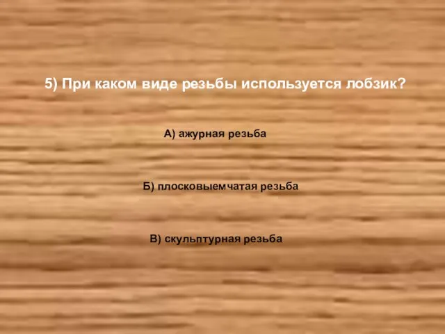 5) При каком виде резьбы используется лобзик? А) ажурная резьба Б) плосковыемчатая резьба В) скульптурная резьба