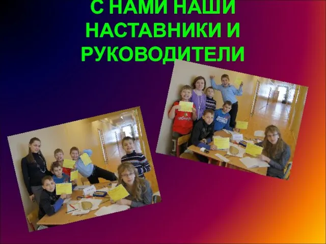 С НАМИ НАШИ НАСТАВНИКИ И РУКОВОДИТЕЛИ