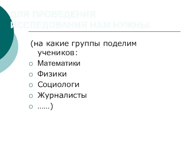 ДЛЯ ПРОВЕДЕНИЯ ИССЛЕДОВАНИЯ НАМ НУЖНЫ: (на какие группы поделим учеников: Математики Физики Социологи Журналисты ……)