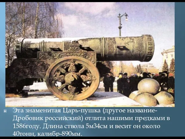 Эта знаменитая Царь-пушка (другое название-Дробовик российский) отлита нашими предками в 1586году. Длина