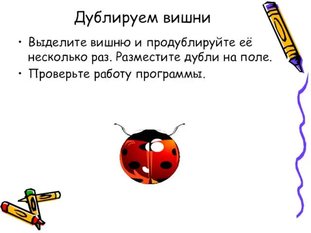 Дублируем вишни Выделите вишню и продублируйте её несколько раз. Разместите дубли на поле. Проверьте работу программы.