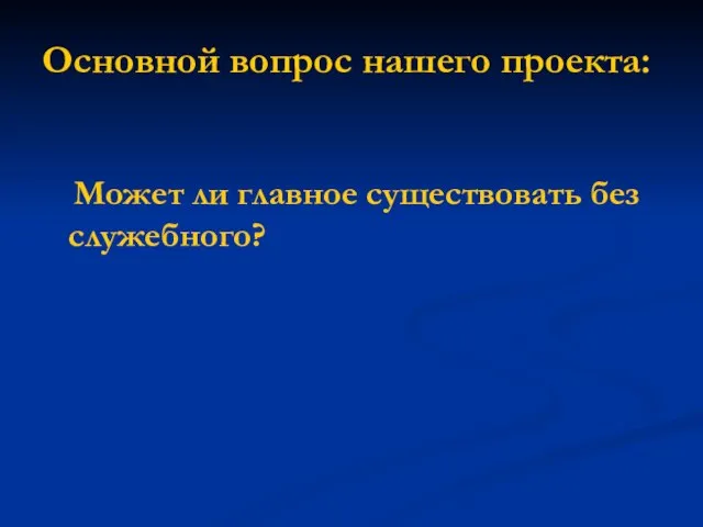 Основной вопрос нашего проекта: Может ли главное существовать без служебного?