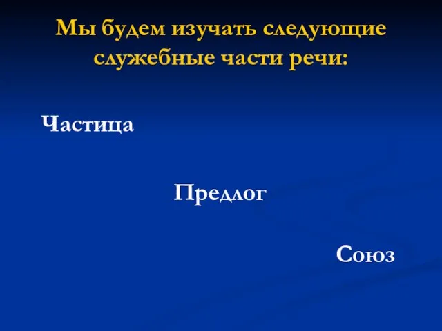 Мы будем изучать следующие служебные части речи: Частица Предлог Союз