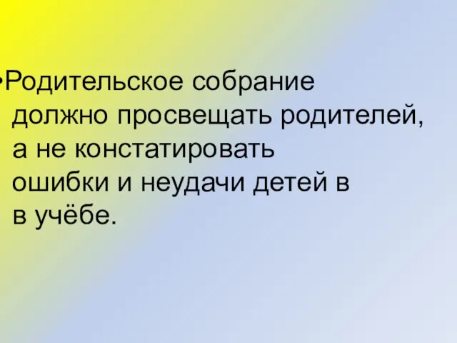 Родительское собрание должно просвещать родителей, а не констатировать ошибки и неудачи детей в в учёбе.