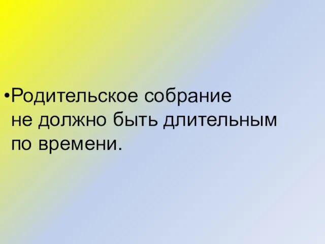 Родительское собрание не должно быть длительным по времени.