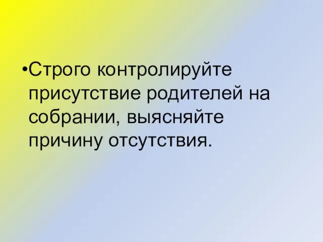 Строго контролируйте присутствие родителей на собрании, выясняйте причину отсутствия.