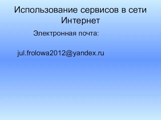 Использование сервисов в сети Интернет Электронная почта: jul.frolowa2012@yandex.ru