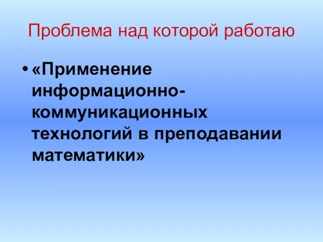 Проблема над которой работаю «Применение информационно-коммуникационных технологий в преподавании математики»