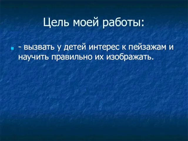 Цель моей работы: - вызвать у детей интерес к пейзажам и научить правильно их изображать.