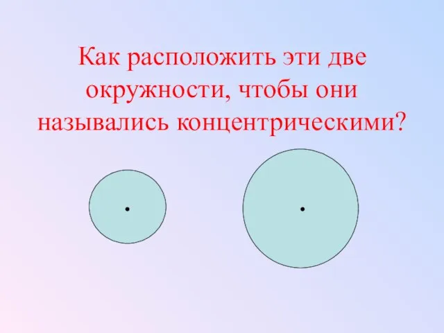 Как расположить эти две окружности, чтобы они назывались концентрическими?