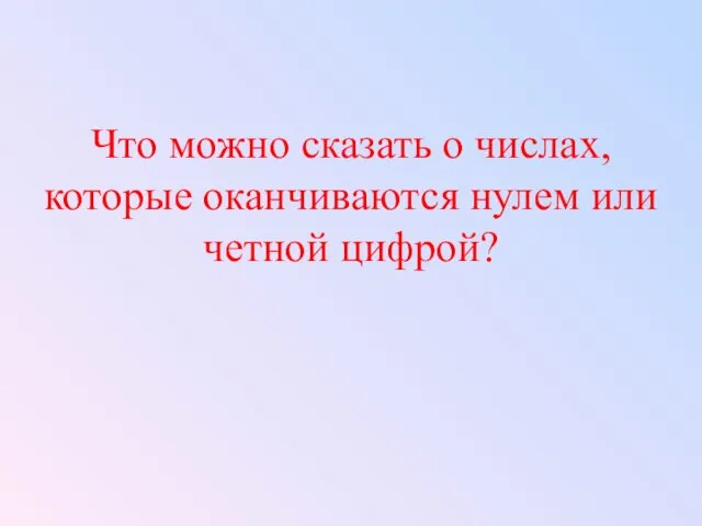 Что можно сказать о числах, которые оканчиваются нулем или четной цифрой?