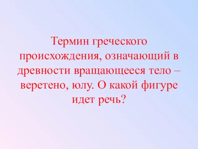 Термин греческого происхождения, означающий в древности вращающееся тело – веретено, юлу. О какой фигуре идет речь?