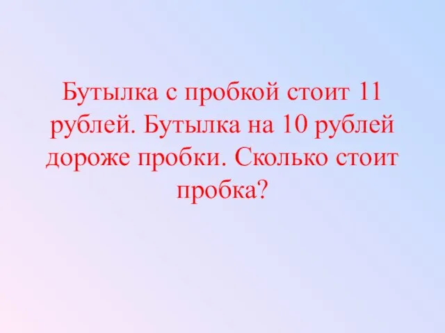 Бутылка с пробкой стоит 11 рублей. Бутылка на 10 рублей дороже пробки. Сколько стоит пробка?