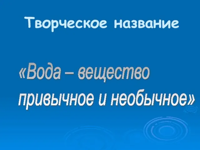 Творческое название «Вода – вещество привычное и необычное»