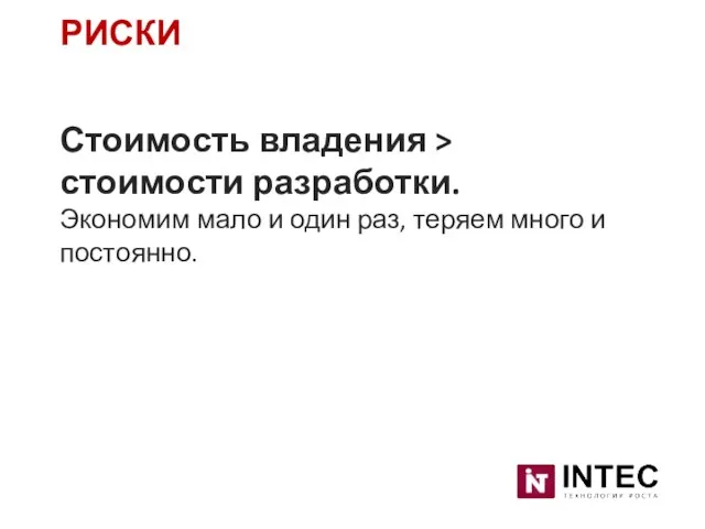 Стоимость владения > стоимости разработки. Экономим мало и один раз, теряем много и постоянно. РИСКИ