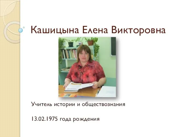 Кашицына Елена Викторовна Учитель истории и обществознания 13.02.1975 года рождения