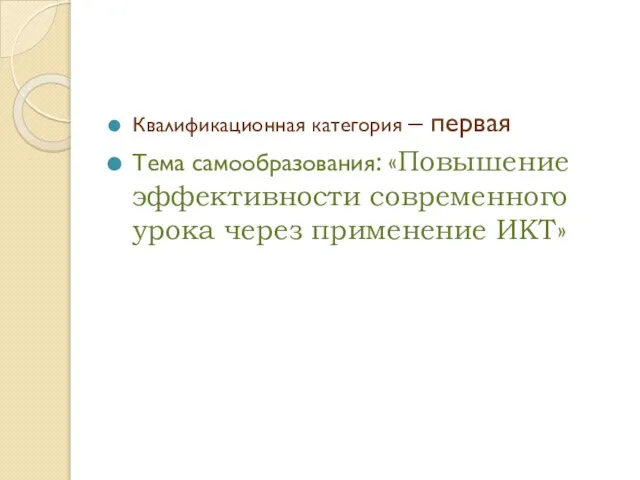 Квалификационная категория – первая Тема самообразования: «Повышение эффективности современного урока через применение ИКТ»