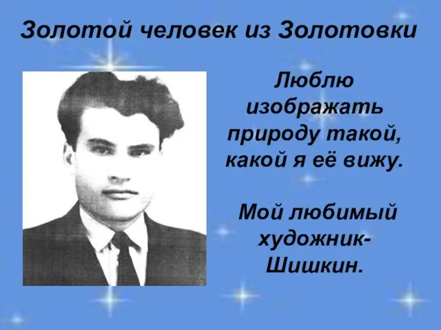 Золотой человек из Золотовки Люблю изображать природу такой, какой я её вижу. Мой любимый художник-Шишкин.