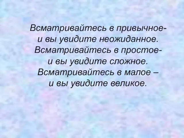 Всматривайтесь в привычное- и вы увидите неожиданное. Всматривайтесь в простое- и вы