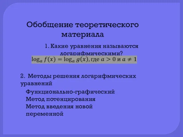 Обобщение теоретического материала 1. Какие уравнения называются логарифмическими? 2. Методы решения логарифмических